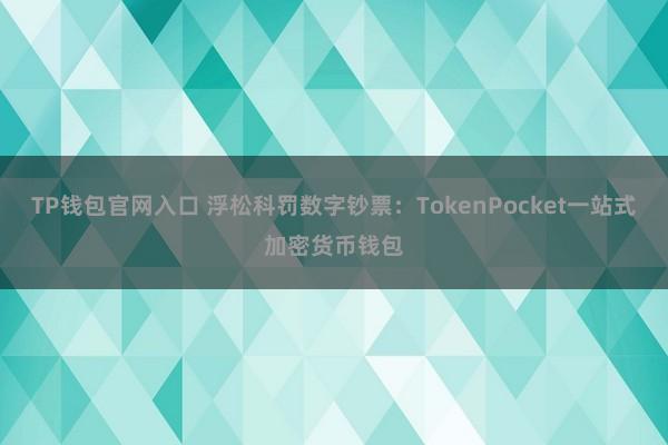 TP钱包官网入口 浮松科罚数字钞票：TokenPocket一站式加密货币钱包