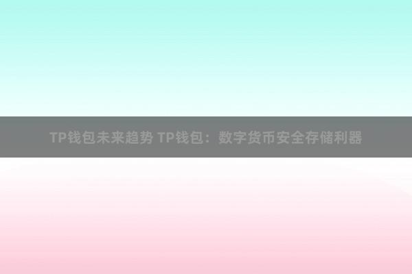 TP钱包未来趋势 TP钱包：数字货币安全存储利器