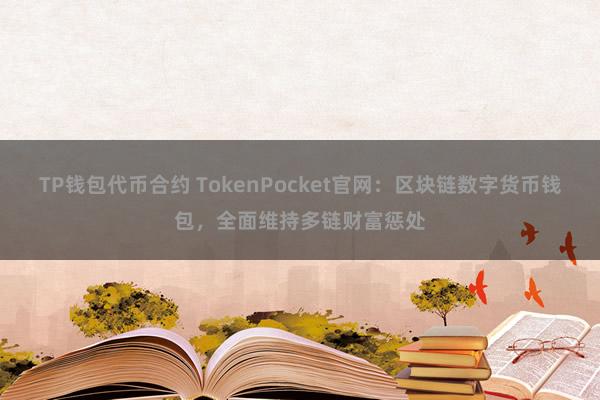 TP钱包代币合约 TokenPocket官网：区块链数字货币钱包，全面维持多链财富惩处