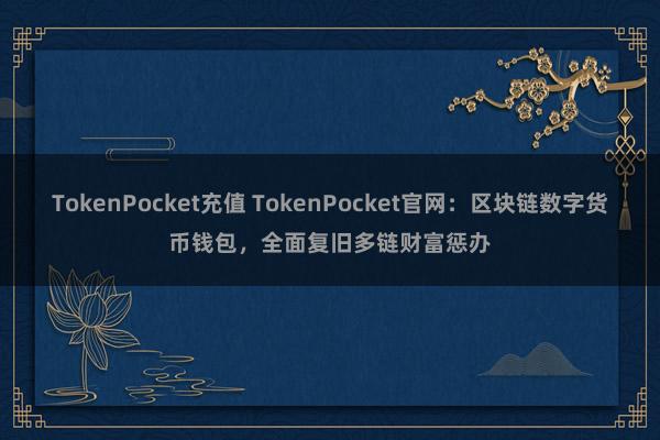 TokenPocket充值 TokenPocket官网：区块链数字货币钱包，全面复旧多链财富惩办